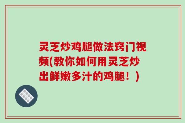 灵芝炒鸡腿做法窍门视频(教你如何用灵芝炒出鲜嫩多汁的鸡腿！)