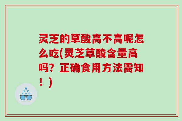 灵芝的草酸高不高呢怎么吃(灵芝草酸含量高吗？正确食用方法需知！)