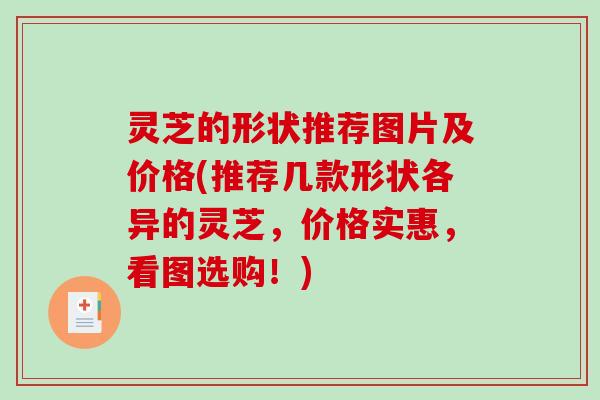 灵芝的形状推荐图片及价格(推荐几款形状各异的灵芝，价格实惠，看图选购！)