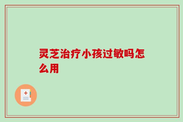 灵芝小孩吗怎么用