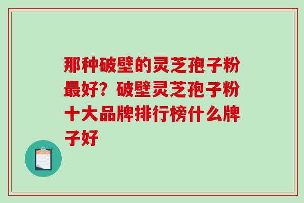 那种破壁的灵芝孢子粉最好？破壁灵芝孢子粉十大品牌排行榜什么牌子好