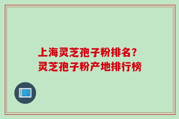 上海灵芝孢子粉排名？灵芝孢子粉产地排行榜