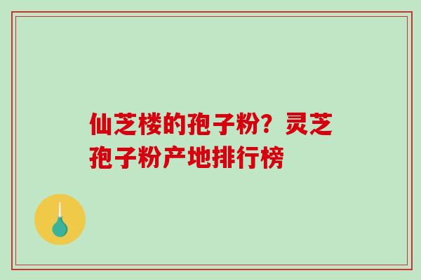 仙芝楼的孢子粉？灵芝孢子粉产地排行榜