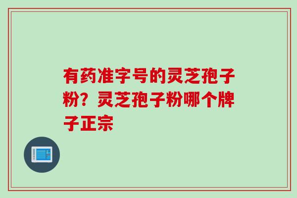 有药准字号的灵芝孢子粉？灵芝孢子粉哪个牌子正宗