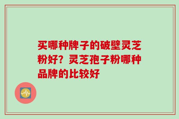 买哪种牌子的破壁灵芝粉好？灵芝孢子粉哪种品牌的比较好