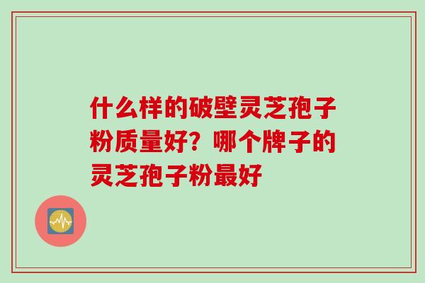 什么样的破壁灵芝孢子粉质量好？哪个牌子的灵芝孢子粉最好