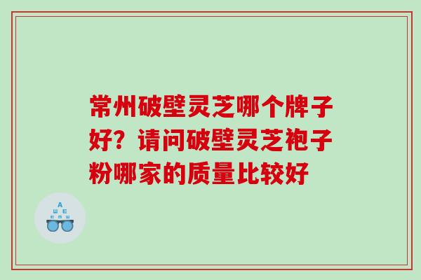常州破壁灵芝哪个牌子好?请问破壁灵芝袍子粉哪家的质量比较好 常州破壁灵芝哪个牌子好?请问破壁灵芝袍子粉哪家的质量比较好