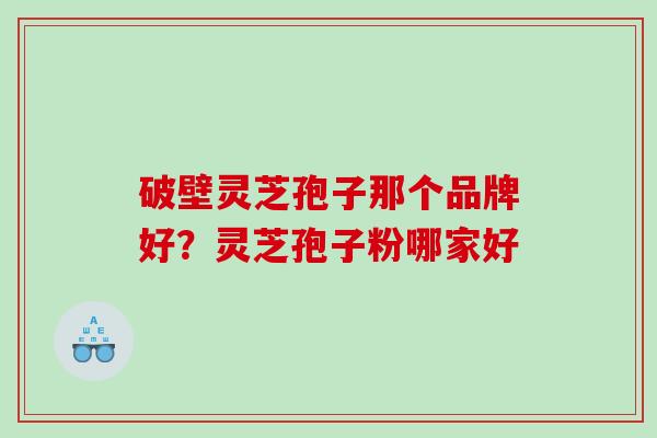 破壁灵芝孢子那个品牌好？灵芝孢子粉哪家好