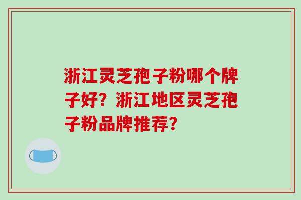 浙江灵芝孢子粉哪个牌子好？浙江地区灵芝孢子粉品牌推荐？