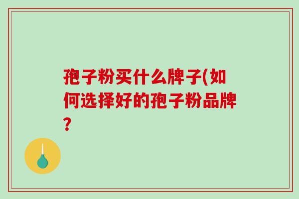 孢子粉买什么牌子(如何选择好的孢子粉品牌? 孢子粉买什么牌子(如何选择好的孢子粉品牌?