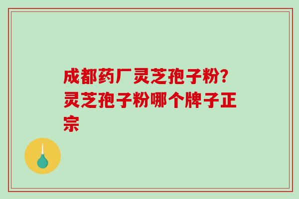 成都药厂灵芝孢子粉?灵芝孢子粉哪个牌子正宗 成都药厂灵芝孢子粉?灵芝孢子粉哪个牌子正宗