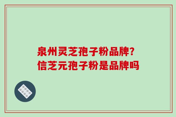 泉州灵芝孢子粉品牌？信芝元孢子粉是品牌吗