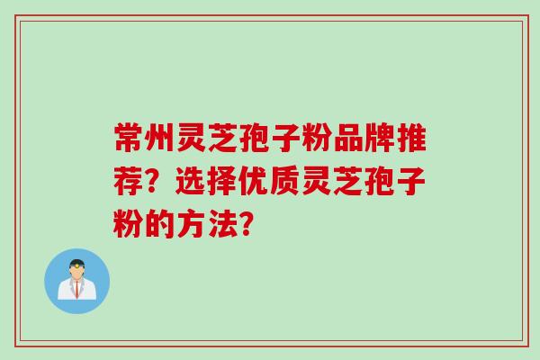 常州灵芝孢子粉品牌推荐？选择优质灵芝孢子粉的方法？
