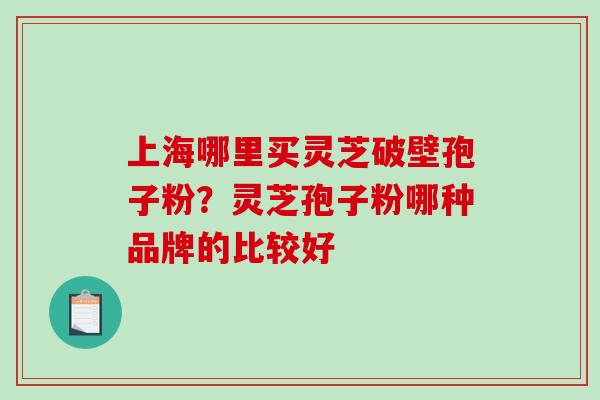 上海哪里买灵芝破壁孢子粉?灵芝孢子粉哪种品牌的比较好 上海哪里买灵芝破壁孢子粉?灵芝孢子粉哪种品牌的比较好