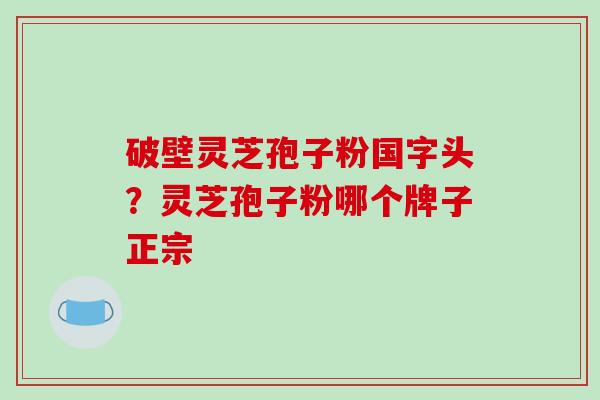 破壁灵芝孢子粉国字头？灵芝孢子粉哪个牌子正宗