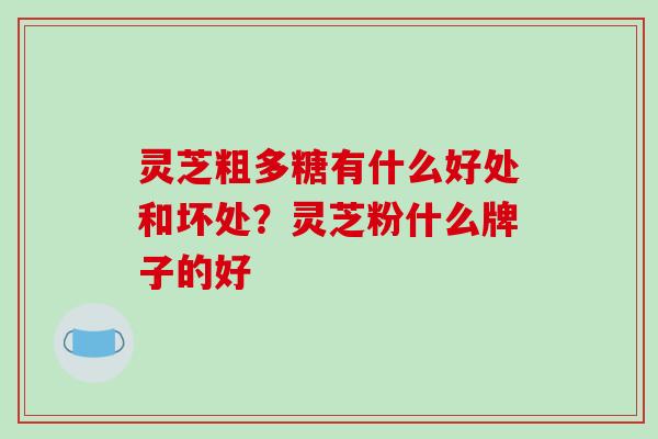 灵芝粗多糖有什么好处和坏处？灵芝粉什么牌子的好
