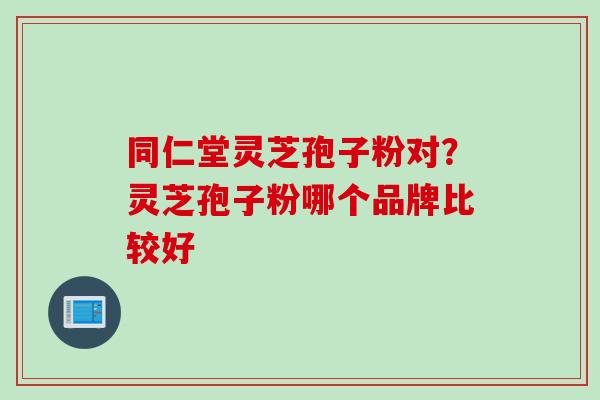 同仁堂灵芝孢子粉对？灵芝孢子粉哪个品牌比较好