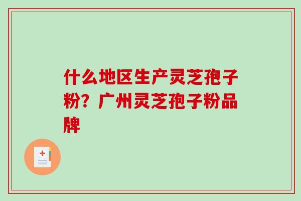 什么地区生产灵芝孢子粉？广州灵芝孢子粉品牌