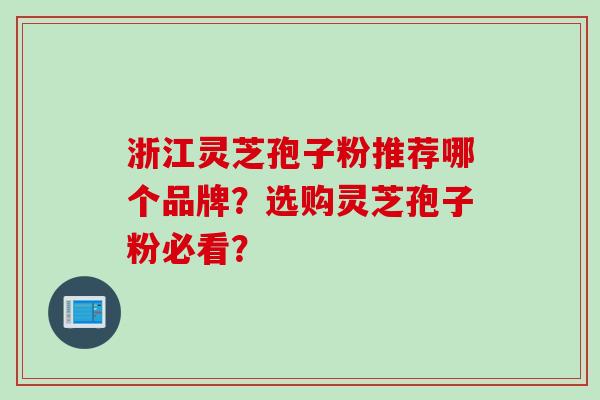 浙江灵芝孢子粉推荐哪个品牌？选购灵芝孢子粉必看？