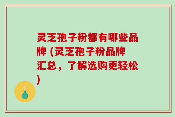灵芝孢子粉都有哪些品牌 (灵芝孢子粉品牌汇总，了解选购更轻松)