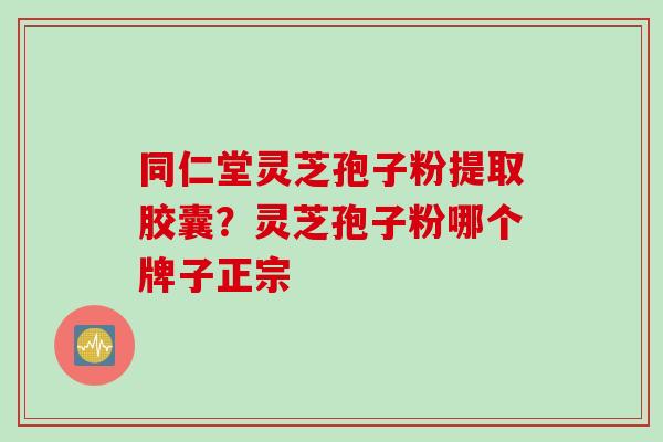 同仁堂灵芝孢子粉提取胶囊？灵芝孢子粉哪个牌子正宗
