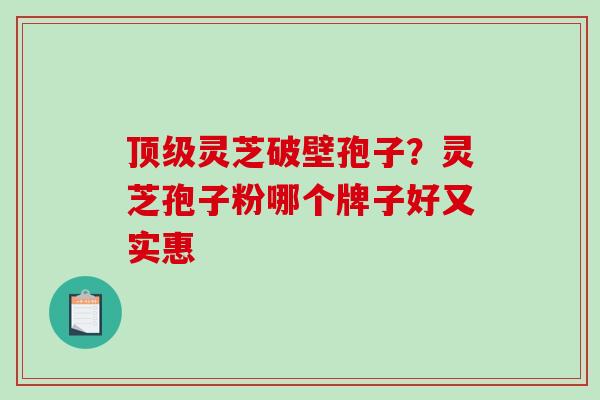 顶级灵芝破壁孢子？灵芝孢子粉哪个牌子好又实惠