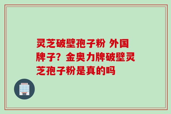 灵芝破壁孢子粉 外国牌子？金奥力牌破壁灵芝孢子粉是真的吗