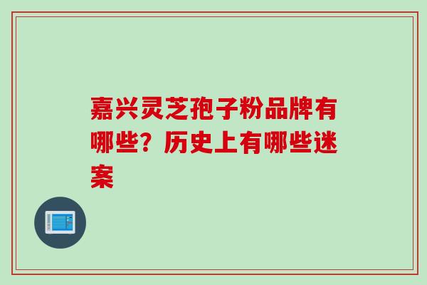 嘉兴灵芝孢子粉品牌有哪些？历史上有哪些迷案