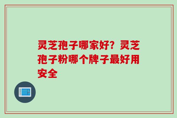灵芝孢子哪家好？灵芝孢子粉哪个牌子最好用安全