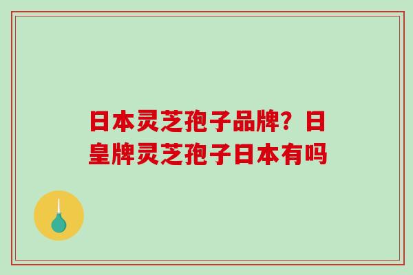日本灵芝孢子品牌？日皇牌灵芝孢子日本有吗