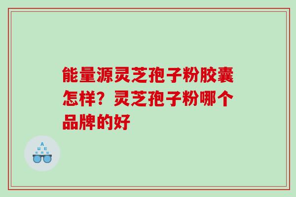 能量源灵芝孢子粉胶囊怎样?灵芝孢子粉哪个品牌的好 能量源灵芝孢子粉胶囊怎样?灵芝孢子粉哪个品牌的好