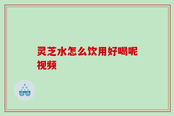 灵芝水怎么饮用好喝呢视频