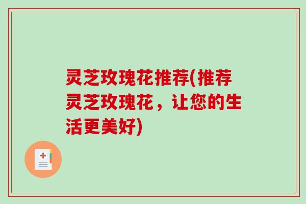 灵芝玫瑰花推荐(推荐灵芝玫瑰花，让您的生活更美好)