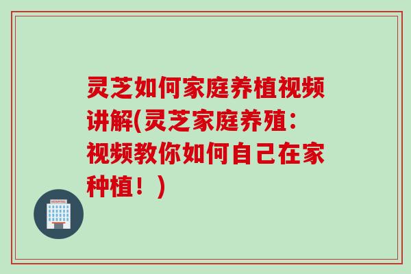 灵芝如何家庭养植视频讲解(灵芝家庭养殖：视频教你如何自己在家种植！)