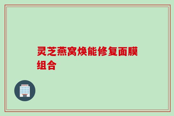灵芝燕窝焕能修复面膜组合