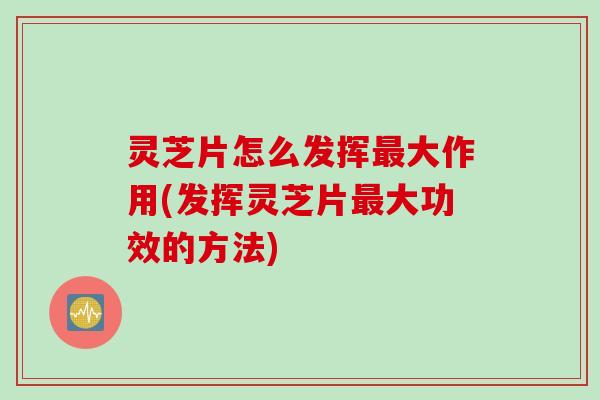 灵芝片怎么发挥大作用(发挥灵芝片大功效的方法)