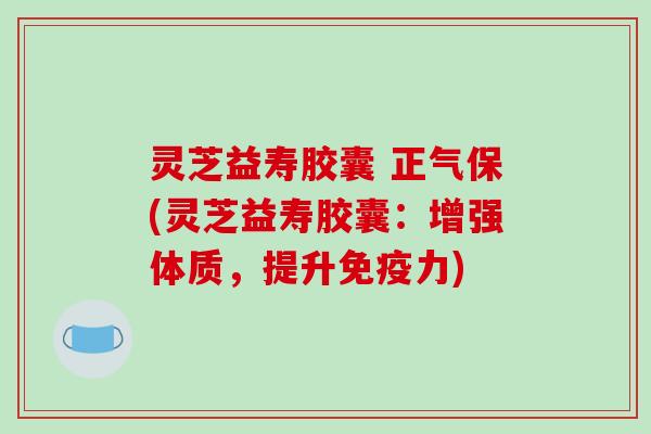 灵芝益寿胶囊 正气保(灵芝益寿胶囊：增强体质，提升免疫力)