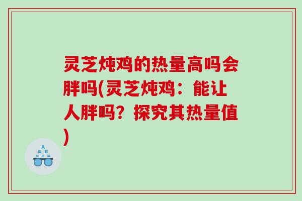 灵芝炖鸡的热量高吗会胖吗(灵芝炖鸡：能让人胖吗？探究其热量值)