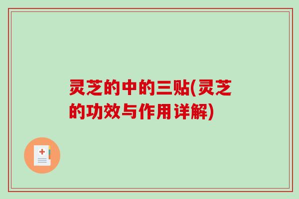 灵芝的中的三贴(灵芝的功效与作用详解)