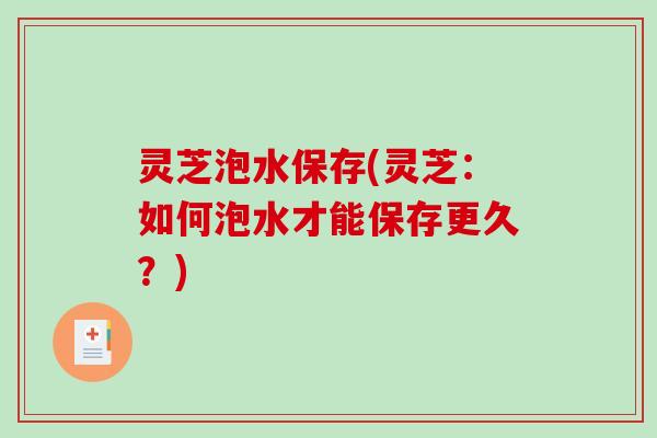 灵芝泡水保存(灵芝：如何泡水才能保存更久？)