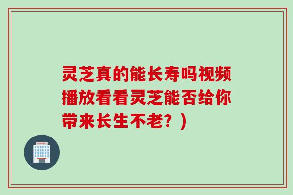 灵芝真的能长寿吗视频播放看看灵芝能否给你带来长生不老？)