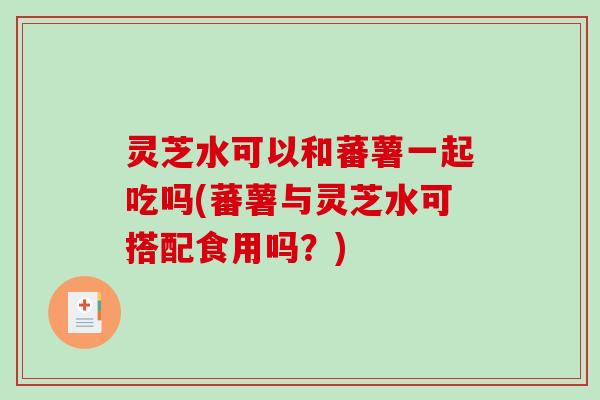 灵芝水可以和蕃薯一起吃吗(蕃薯与灵芝水可搭配食用吗？)