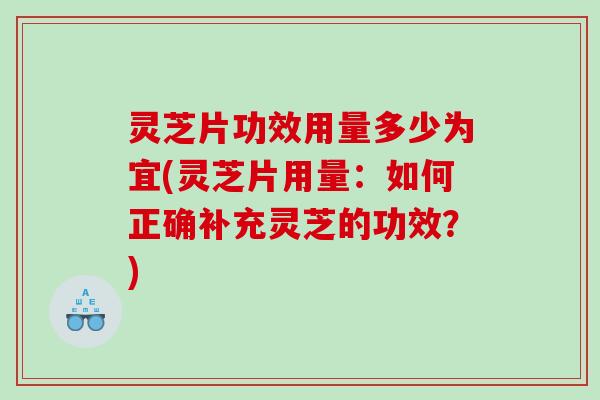 灵芝片功效用量多少为宜(灵芝片用量：如何正确补充灵芝的功效？)