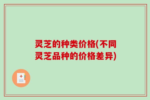 灵芝的种类价格(不同灵芝品种的价格差异)