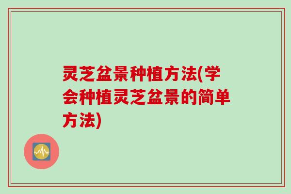 灵芝盆景种植方法(学会种植灵芝盆景的简单方法)