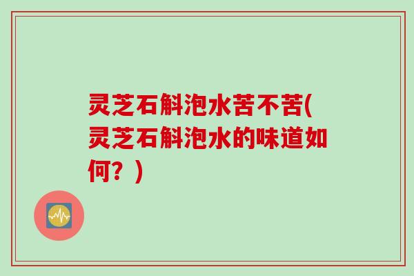 灵芝石斛泡水苦不苦(灵芝石斛泡水的味道如何？)