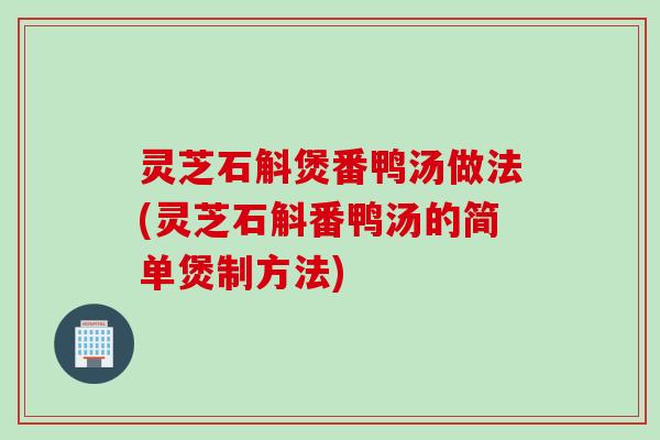 灵芝石斛煲番鸭汤做法(灵芝石斛番鸭汤的简单煲制方法)