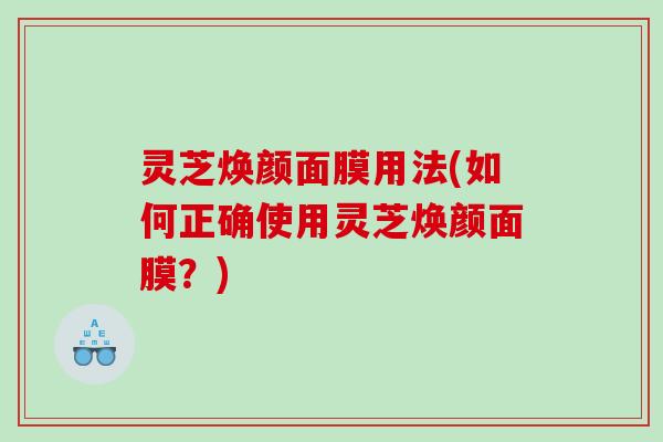 灵芝焕颜面膜用法(如何正确使用灵芝焕颜面膜？)