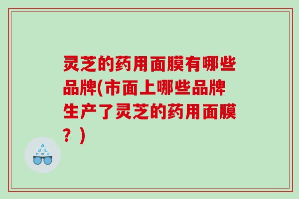 灵芝的药用面膜有哪些品牌(市面上哪些品牌生产了灵芝的药用面膜？)
