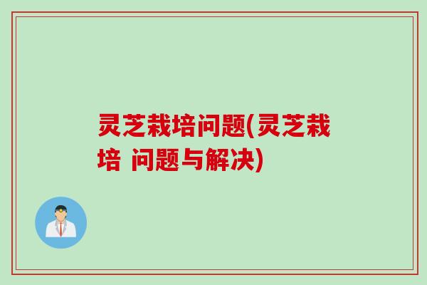 灵芝栽培问题(灵芝栽培 问题与解决)